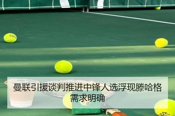 曼联引援谈判推进中锋人选浮现滕哈格需求明确