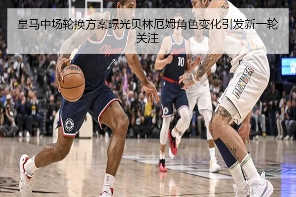 皇马中场轮换方案曝光贝林厄姆角色变化引发新一轮关注