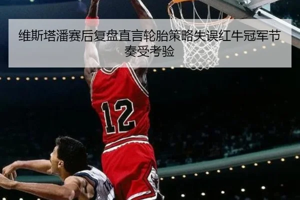 维斯塔潘赛后复盘直言轮胎策略失误红牛冠军节奏受考验