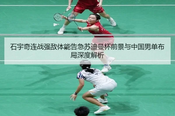 石宇奇连战强敌体能告急苏迪曼杯前景与中国男单布局深度解析